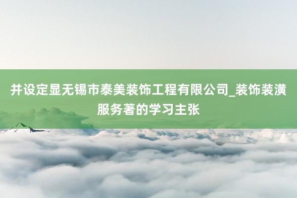 并设定显无锡市泰美装饰工程有限公司_装饰装潢服务著的学习主张