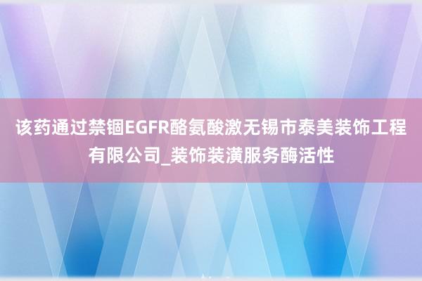 该药通过禁锢EGFR酪氨酸激无锡市泰美装饰工程有限公司_装饰装潢服务酶活性